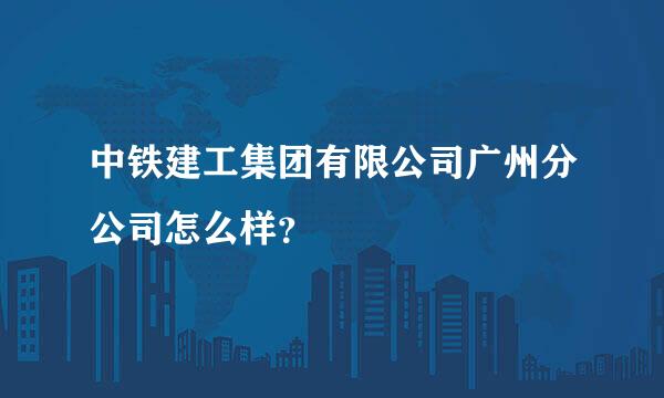 中铁建工集团有限公司广州分公司怎么样？