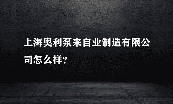 上海奥利泵来自业制造有限公司怎么样？