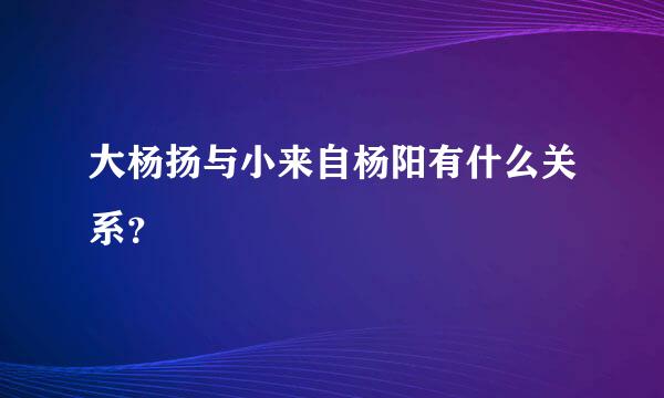 大杨扬与小来自杨阳有什么关系？