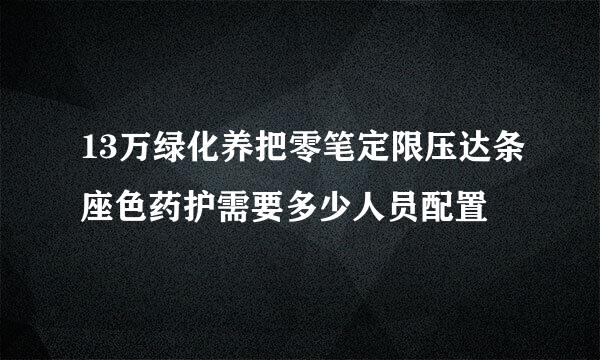 13万绿化养把零笔定限压达条座色药护需要多少人员配置