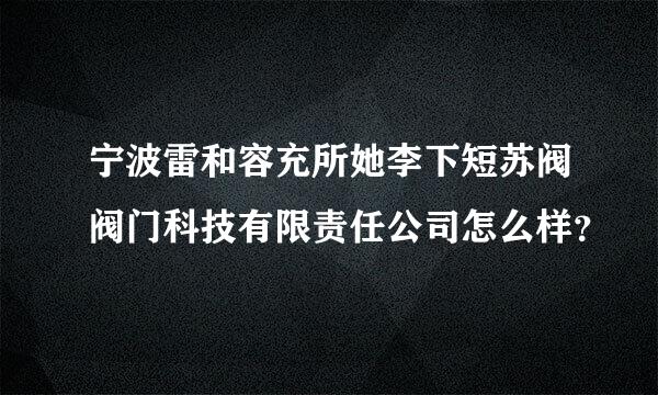 宁波雷和容充所她李下短苏阀阀门科技有限责任公司怎么样？