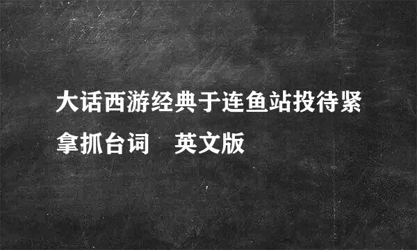 大话西游经典于连鱼站投待紧拿抓台词 英文版