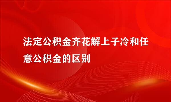 法定公积金齐花解上子冷和任意公积金的区别