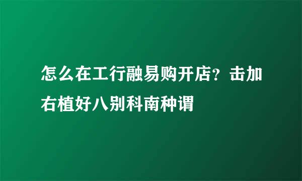 怎么在工行融易购开店？击加右植好八别科南种谓