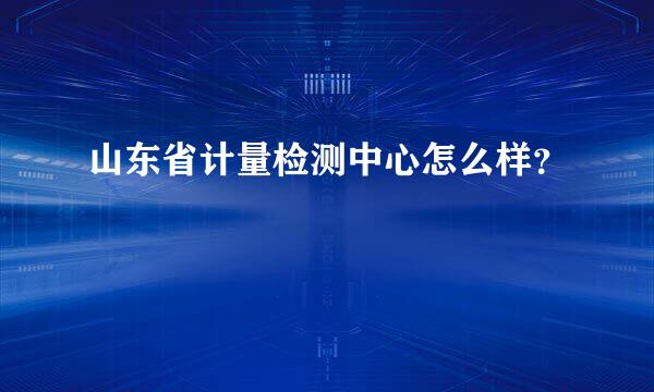 山东省计量检测中心怎么样？