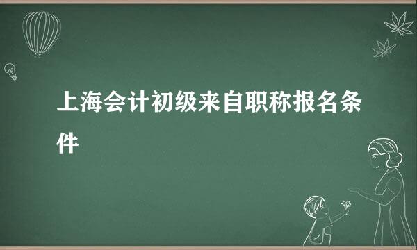 上海会计初级来自职称报名条件