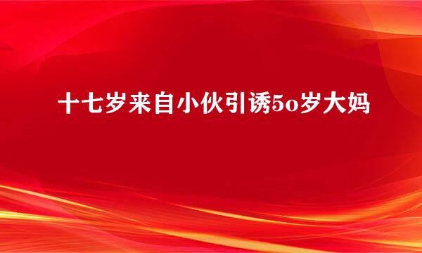 十七岁来自小伙引诱5o岁大妈