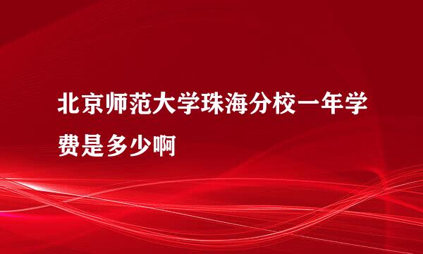 北京师范大学珠海分校一年学费是多少啊