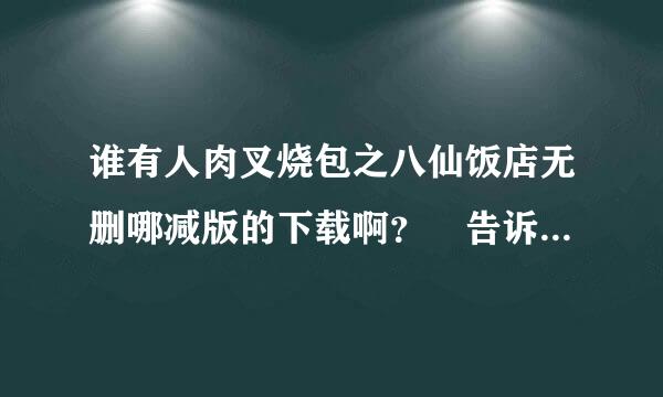 谁有人肉叉烧包之八仙饭店无删哪减版的下载啊？ 告诉我谢谢啦