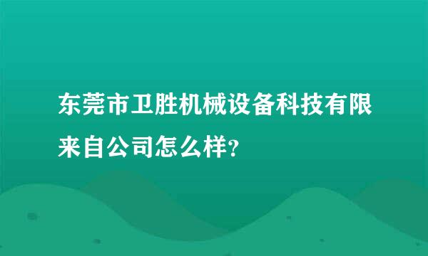 东莞市卫胜机械设备科技有限来自公司怎么样？