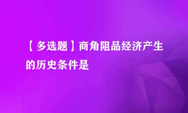 【多选题】商角阻品经济产生的历史条件是