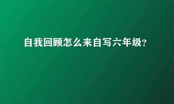 自我回顾怎么来自写六年级？