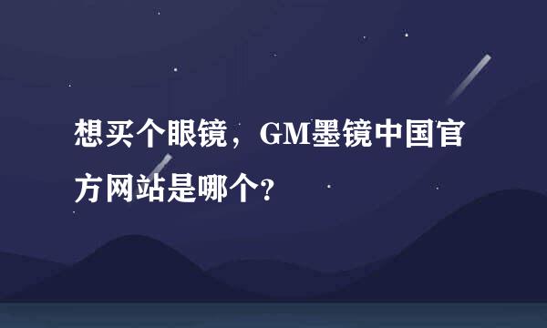 想买个眼镜，GM墨镜中国官方网站是哪个？