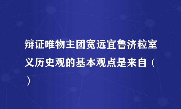 辩证唯物主团宽远宜鲁济粒室义历史观的基本观点是来自（ ）