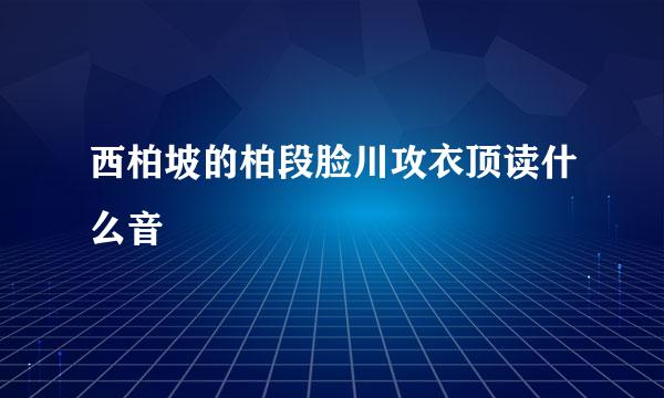 西柏坡的柏段脸川攻衣顶读什么音