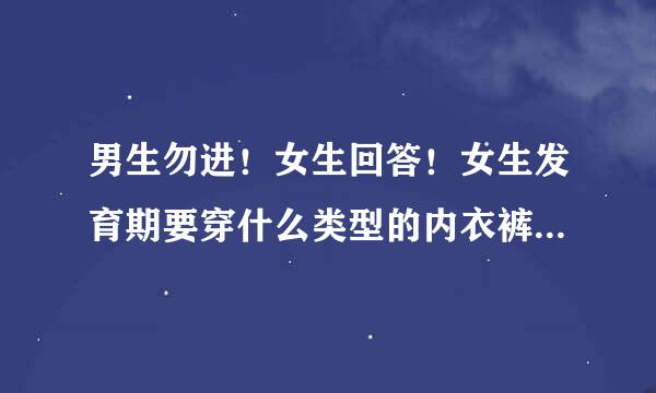 男生勿进！女生回答！女生发育期要穿什么类型的内衣裤？求图！