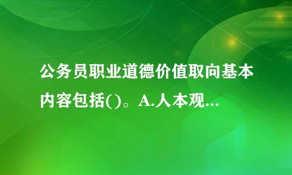 公务员职业道德价值取向基本内容包括()。A.人本观B.权力观C.政绩观D.服务观和诚信观此题为多项选择题...