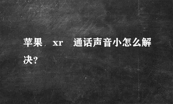 苹果 xr 通话声音小怎么解决？