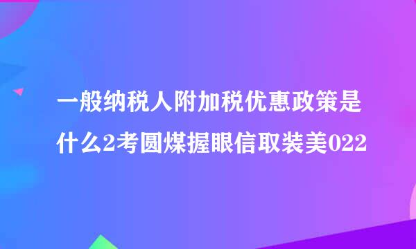 一般纳税人附加税优惠政策是什么2考圆煤握眼信取装美022