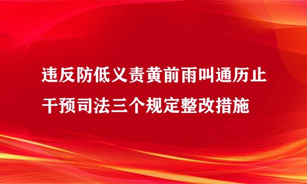 违反防低义责黄前雨叫通历止干预司法三个规定整改措施