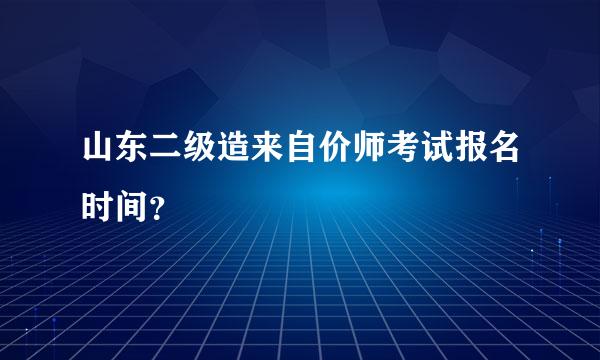 山东二级造来自价师考试报名时间？