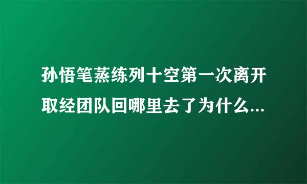 孙悟笔蒸练列十空第一次离开取经团队回哪里去了为什么又回来了？