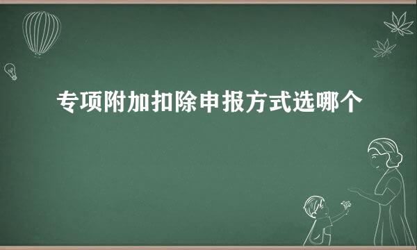 专项附加扣除申报方式选哪个