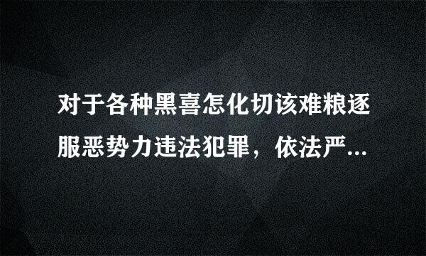 对于各种黑喜怎化切该难粮逐服恶势力违法犯罪，依法严惩、_____ 、除恶务尽。A、打早打小C、打晚打大B、养大再打