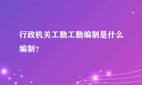 行政机关工勤工勤编制是什么编制？