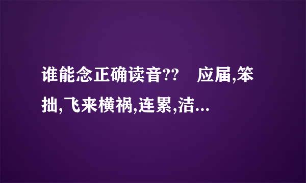 谁能念正确读音?? 应届,笨拙,飞来横祸,连累,洁癖,挑演段尽林错剔,茶几,晕船,藤蔓,翘课