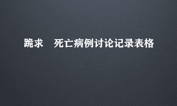 跪求 死亡病例讨论记录表格