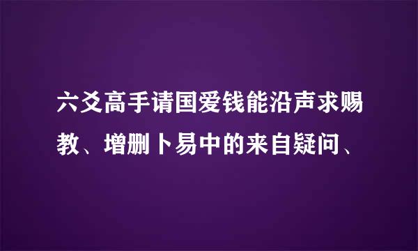 六爻高手请国爱钱能沿声求赐教、增删卜易中的来自疑问、