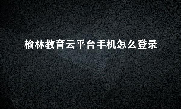 榆林教育云平台手机怎么登录