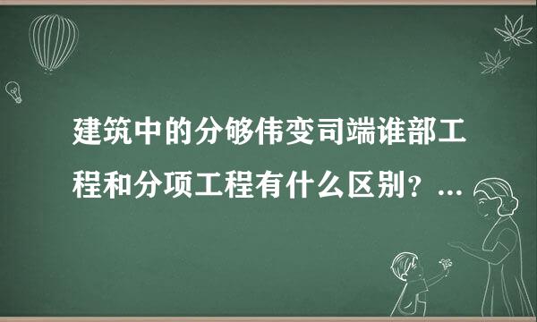 建筑中的分够伟变司端谁部工程和分项工程有什么区别？请举下例子，谢谢！来自