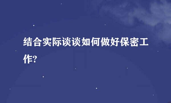 结合实际谈谈如何做好保密工作?