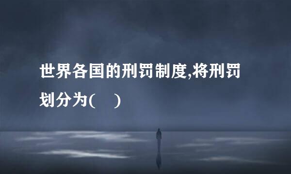 世界各国的刑罚制度,将刑罚划分为( )