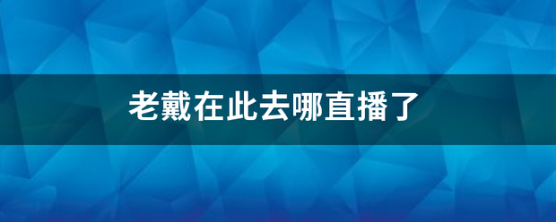 老戴在此去哪直播了