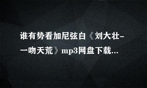 谁有势看加尼弦白《刘大壮-一吻天荒》mp3网盘下载地址，感谢分享！