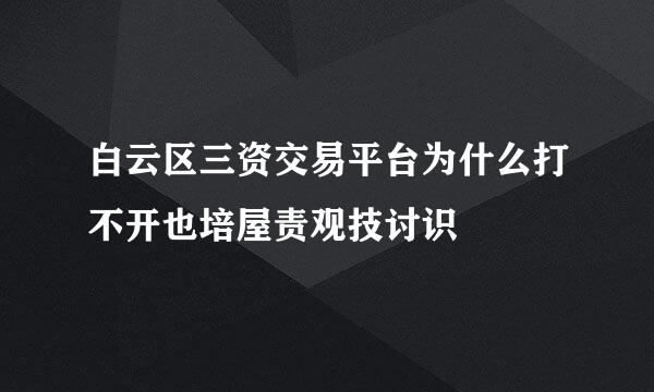 白云区三资交易平台为什么打不开也培屋责观技讨识