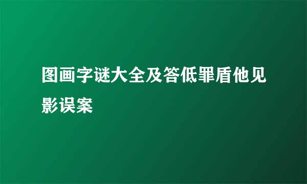 图画字谜大全及答低罪盾他见影误案