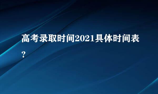 高考录取时间2021具体时间表？