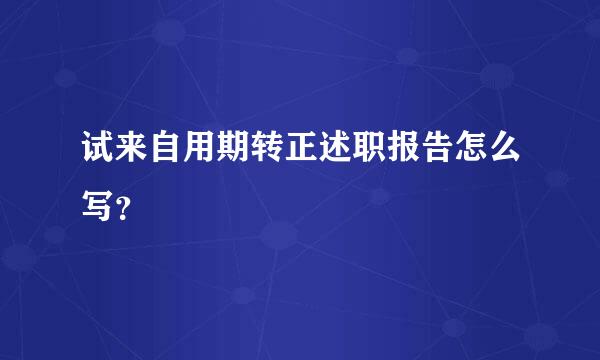 试来自用期转正述职报告怎么写？