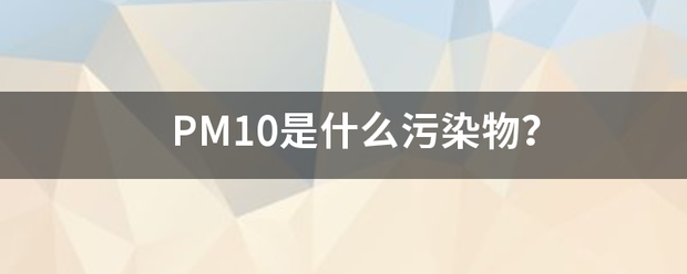 PM10是什么态更范力内刻帮污染物？