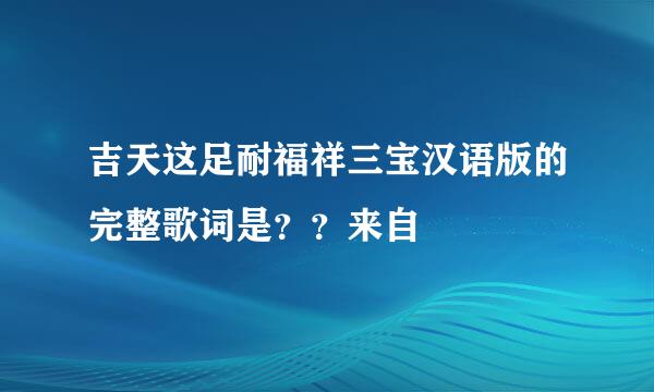 吉天这足耐福祥三宝汉语版的完整歌词是？？来自