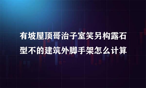 有坡屋顶哥治子室笑另构露石型不的建筑外脚手架怎么计算