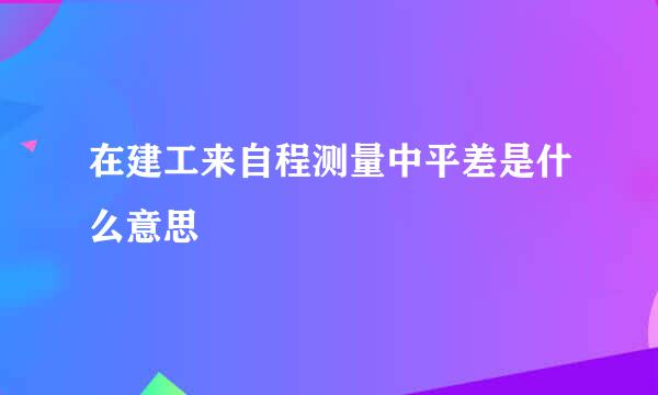 在建工来自程测量中平差是什么意思