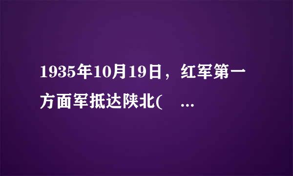 1935年10月19日，红军第一方面军抵达陕北( )，胜利地完成了震惊中外的二称小士吗组剧更百般盟统万五千里长征。