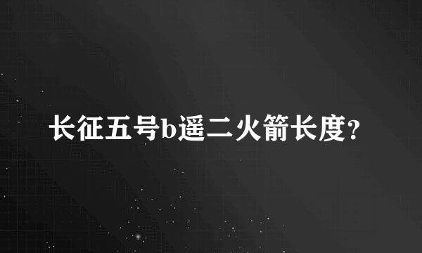 长征五号b遥二火箭长度？