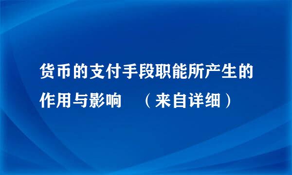 货币的支付手段职能所产生的作用与影响 （来自详细）