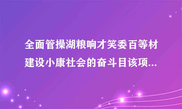 全面管操湖粮响才笑委百等材建设小康社会的奋斗目该项师商黑标是在党的（）上提出来的。